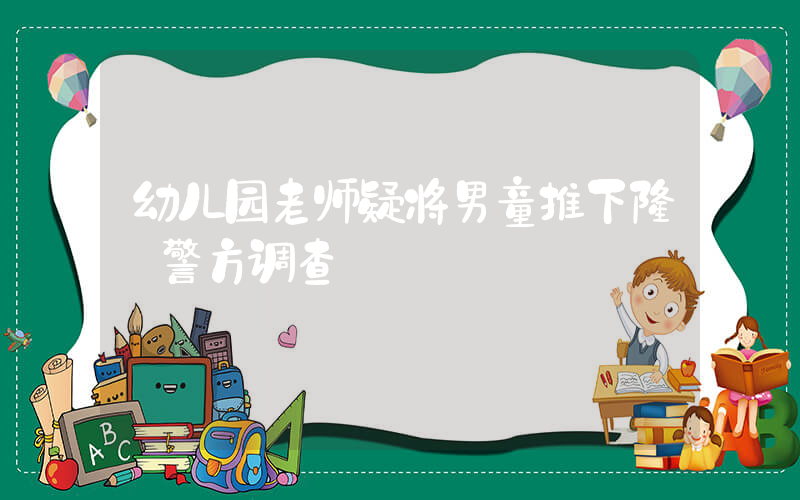 幼儿园老师疑将男童推下楼 警方调查插图